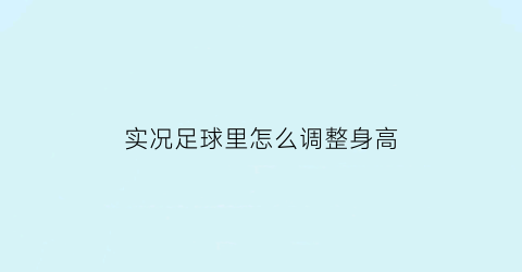 实况足球里怎么调整身高(实况如何提升球员状态)