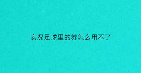 实况足球里的券怎么用不了(实况足球优惠券为什么不能用)