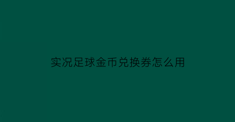 实况足球金币兑换券怎么用(实况足球金币抽什么最划算)