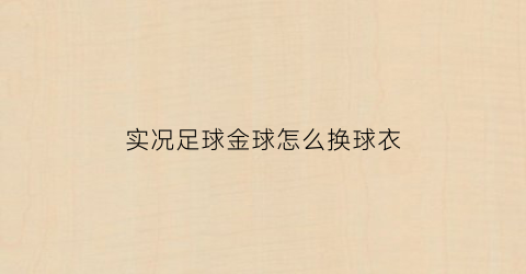 实况足球金球怎么换球衣(实况足球金球怎么换黑球)