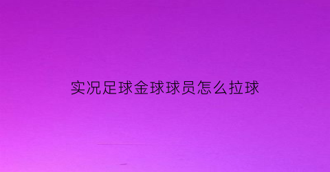 实况足球金球球员怎么拉球(实况足球金球阵容可以干嘛)