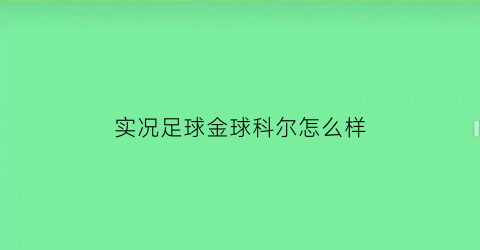 实况足球金球科尔怎么样(实况足球金球科尔怎么样好用吗)