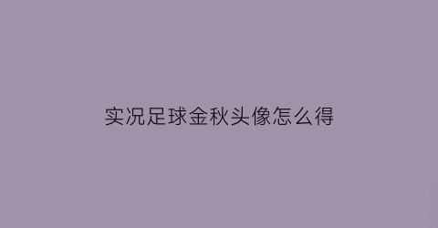 实况足球金秋头像怎么得(实况足球金秋三换一)