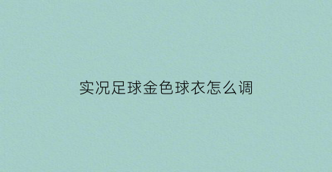 实况足球金色球衣怎么调(实况足球金色球员)