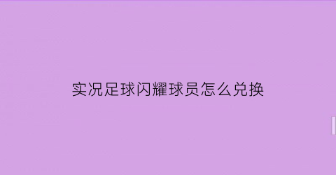 实况足球闪耀球员怎么兑换(实况足球升闪)