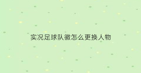 实况足球队徽怎么更换人物(实况足球更改队徽)