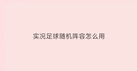 实况足球随机阵容怎么用(实况足球随机阵容怎么用的)