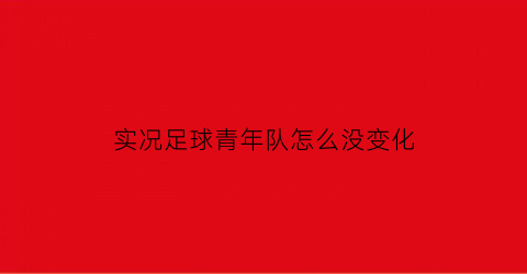 实况足球青年队怎么没变化(实况足球2019青年队出妖人吗)