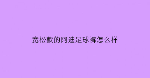 宽松款的阿迪足球裤怎么样(阿迪最宽的足球鞋)