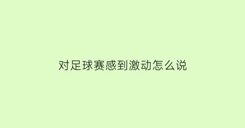 对足球赛感到激动怎么说(对足球赛感到激动怎么说英语)