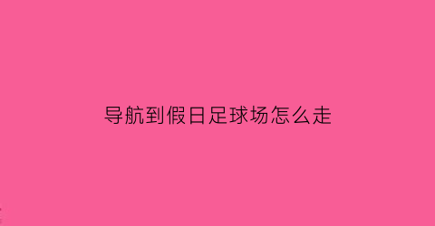 导航到假日足球场怎么走(导航到假日足球场怎么走最方便)