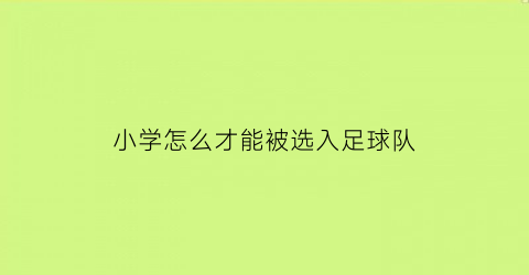 小学怎么才能被选入足球队(小学进该不该进足球校队)