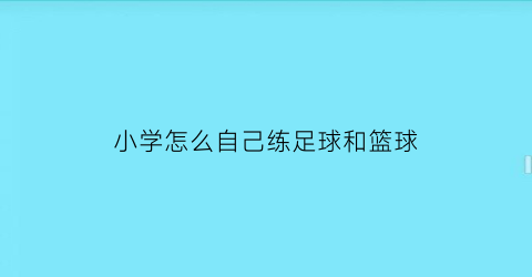 小学怎么自己练足球和篮球(小学生怎么练篮球)