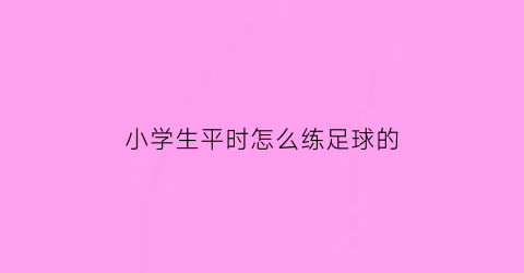 小学生平时怎么练足球的(小学生平时怎么练足球的视频教程)