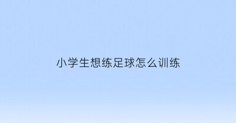 小学生想练足球怎么训练(小学生足球初学者的基本训练)