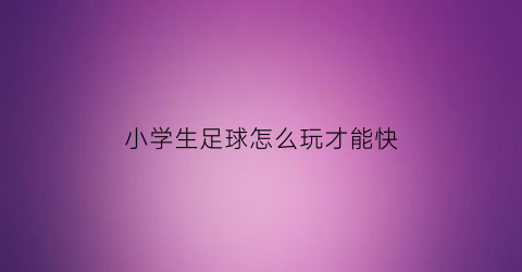 小学生足球怎么玩才能快(小学生足球该怎么训练)