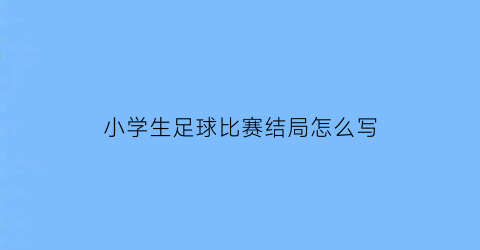 小学生足球比赛结局怎么写(小学生足球比赛结局怎么写作文)