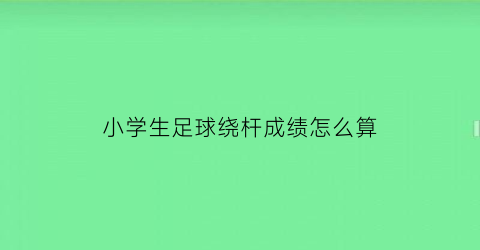 小学生足球绕杆成绩怎么算(足球绕杆考试标准几米)