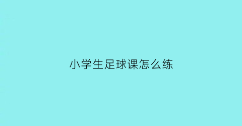 小学生足球课怎么练(小学生足球训练方法视频教程)