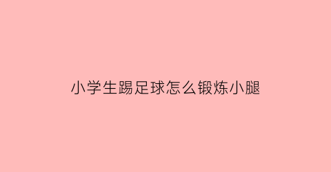 小学生踢足球怎么锻炼小腿(小学生怎样踢好足球)