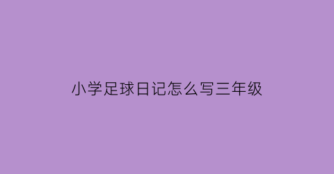 小学足球日记怎么写三年级(三年级足球日记300字)