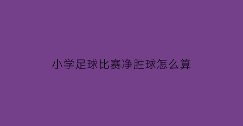 小学足球比赛净胜球怎么算(足球比赛净胜球评比规则)