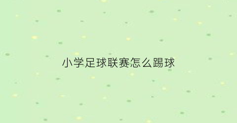 小学足球联赛怎么踢球(小学足球联赛怎么踢球的)