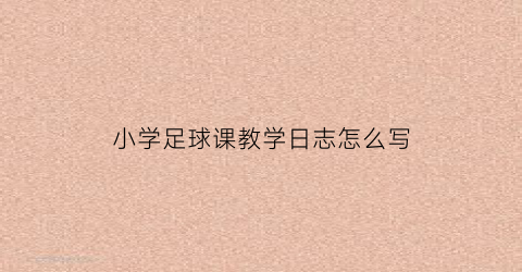 小学足球课教学日志怎么写(小学足球课教案课后小结)