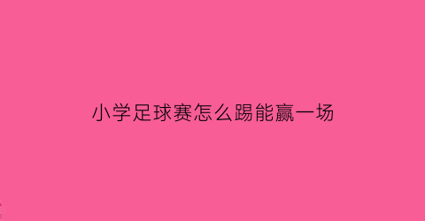 小学足球赛怎么踢能赢一场(小学足球赛怎么踢能赢一场比赛)