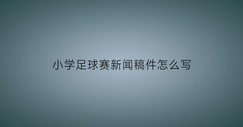 小学足球赛新闻稿件怎么写(小学足球赛新闻稿范文)