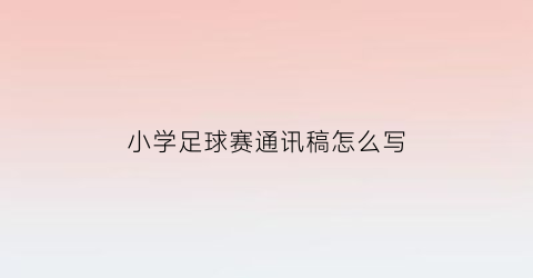 小学足球赛通讯稿怎么写(小学足球赛通讯稿怎么写好)