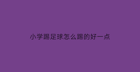 小学踢足球怎么踢的好一点(教小学生踢足球的视频)