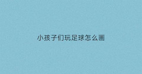 小孩子们玩足球怎么画(儿童画足球怎么画)