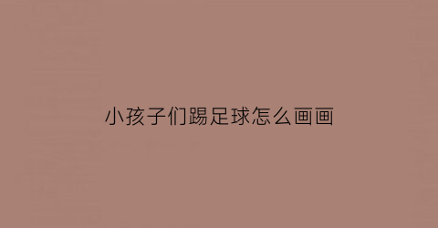 小孩子们踢足球怎么画画(小朋友们踢足球怎么画)