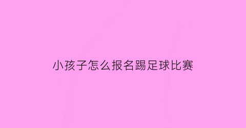 小孩子怎么报名踢足球比赛(小孩子怎么报名踢足球比赛呢)