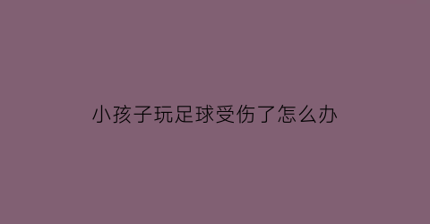 小孩子玩足球受伤了怎么办(孩子踢足球受伤了医药费该谁了承担)