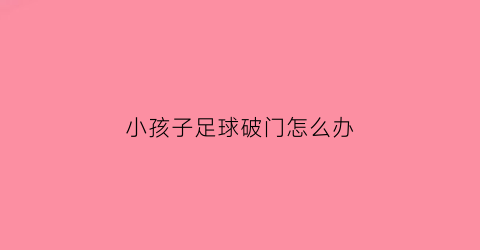 小孩子足球破门怎么办(小朋友踢足球打破了玻璃窗)