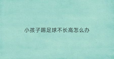 小孩子踢足球不长高怎么办(小孩儿踢足球影响身高吗)