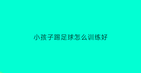 小孩子踢足球怎么训练好(孩子踢足球有出路吗)