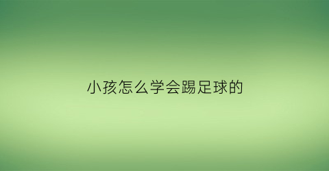 小孩怎么学会踢足球的(儿童怎么学踢足球)