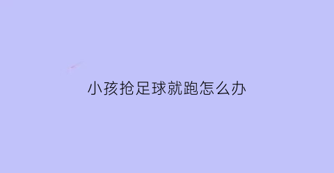 小孩抢足球就跑怎么办(小孩玩足球)