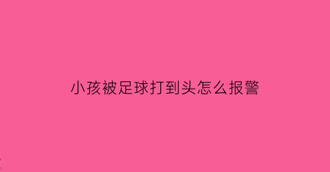 小孩被足球打到头怎么报警(孩子头被足球砸了怎么办)