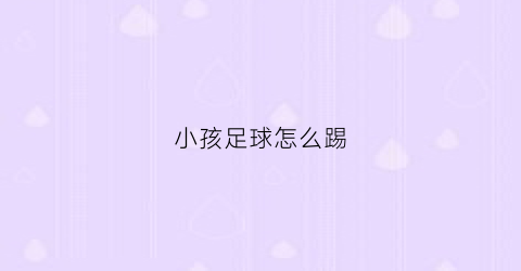 小孩足球怎么踢(小孩足球怎么踢视频教程)