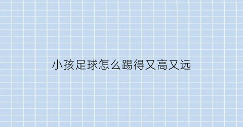 小孩足球怎么踢得又高又远(小孩足球怎么踢得又高又远的视频)