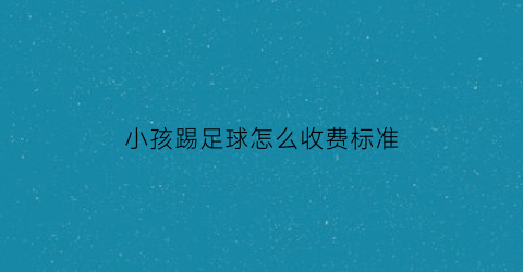 小孩踢足球怎么收费标准(小孩踢足球危险吗)