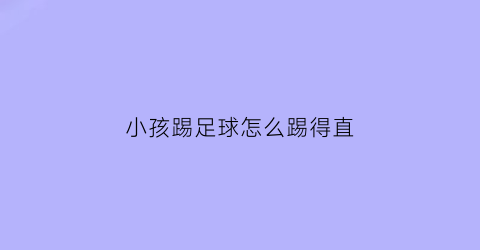 小孩踢足球怎么踢得直(儿童足球怎么踢)