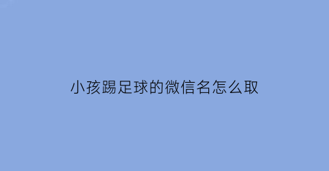 小孩踢足球的微信名怎么取(小孩踢足球的微信名怎么取名)