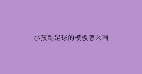 小孩踢足球的模板怎么画(小孩踢足球的模板怎么画的)