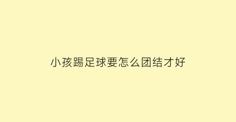 小孩踢足球要怎么团结才好(小孩踢足球有哪些好处)