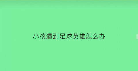 小孩遇到足球英雄怎么办(小孩遇到足球英雄怎么办呢)